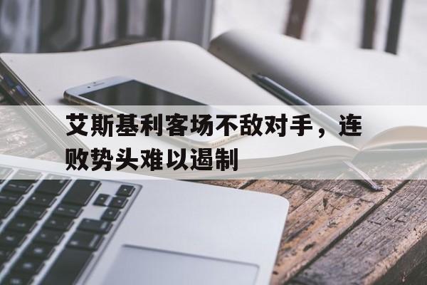 杏彩体育入口-艾斯基利客场不敌对手，连败势头难以遏制